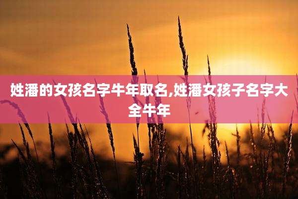 姓潘的女孩名字牛年取名,姓潘女孩子名字大全牛年