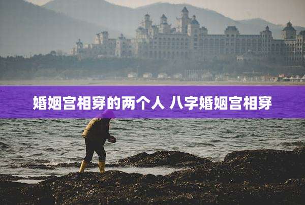 婚姻宫相穿的两个人 八字婚姻宫相穿