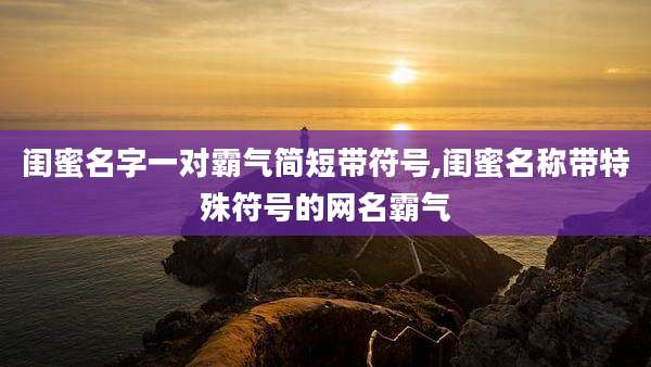 闺蜜名字一对霸气简短带符号,闺蜜名称带特殊符号的网名霸气