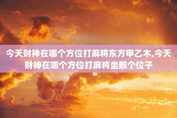 今天财神在哪个方位打麻将东方甲乙木,今天财神在哪个方位打麻将坐那个位子