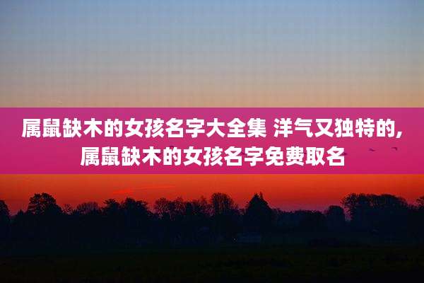 属鼠缺木的女孩名字大全集 洋气又独特的,属鼠缺木的女孩名字免费取名