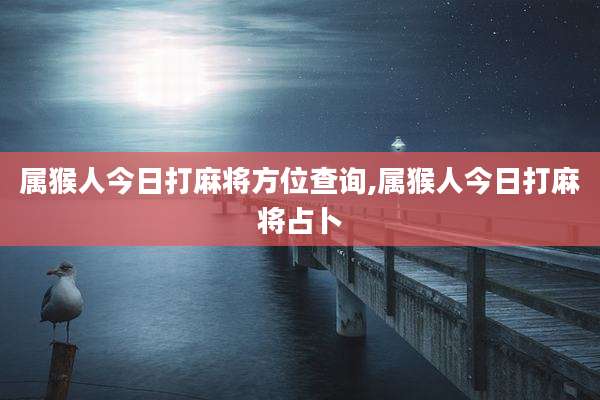 属猴人今日打麻将方位查询,属猴人今日打麻将占卜