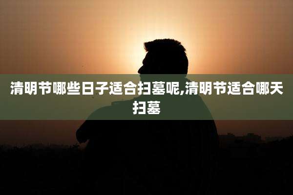 清明节哪些日子适合扫墓呢,清明节适合哪天扫墓