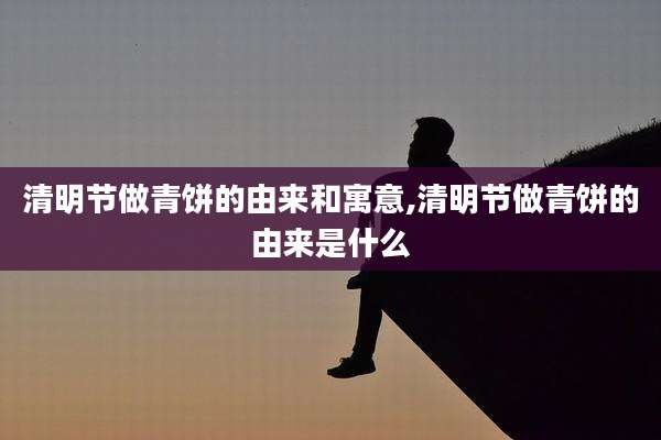 清明节做青饼的由来和寓意,清明节做青饼的由来是什么