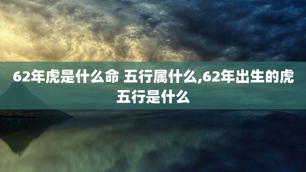 62年虎是什么命 五行属什么,62年出生的虎五行是什么