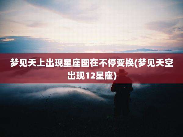 梦见天上出现星座图在不停变换(梦见天空出现12星座)