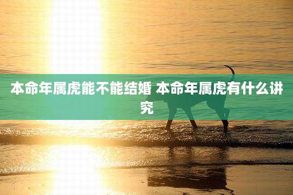 本命年属虎能不能结婚 本命年属虎有什么讲究