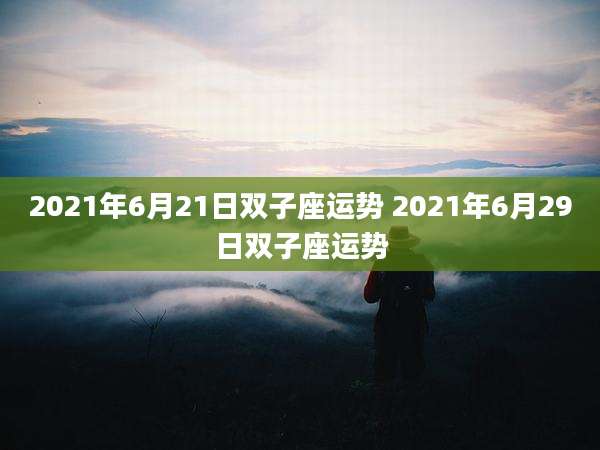 2021年6月21日双子座运势 2021年6月29日双子座运势