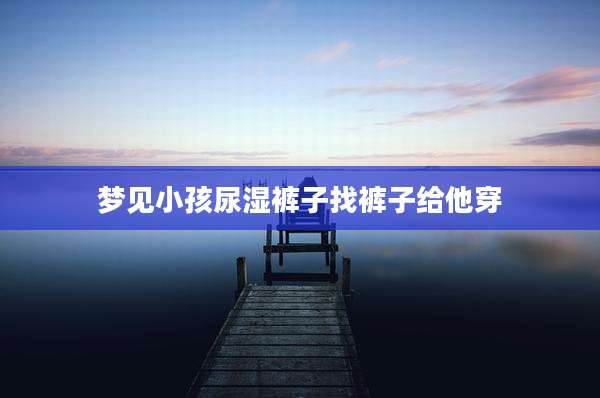 梦见小孩尿湿裤子找裤子给他穿