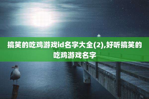 搞笑的吃鸡游戏id名字大全(2),好听搞笑的吃鸡游戏名字