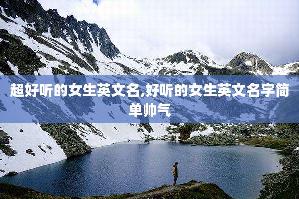 超好听的女生英文名,好听的女生英文名字简单帅气