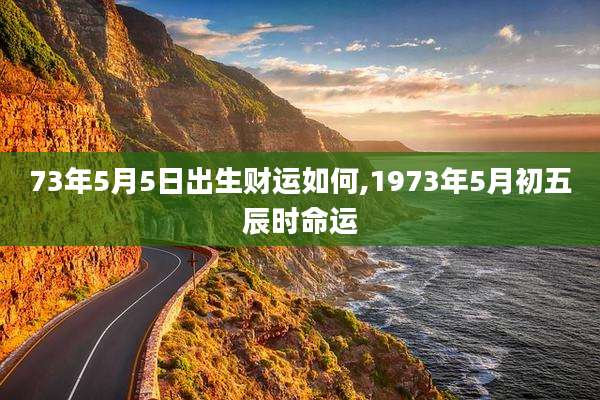 73年5月5日出生财运如何,1973年5月初五辰时命运