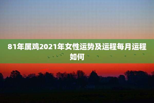 81年属鸡2021年女性运势及运程每月运程如何