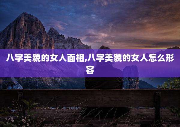 八字美貌的女人面相,八字美貌的女人怎么形容