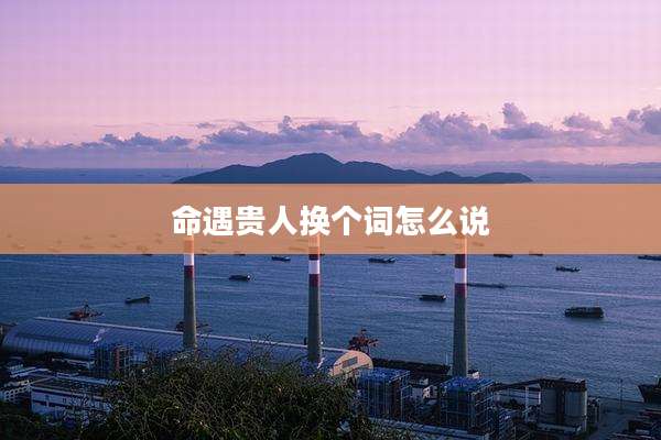 命遇贵人换个词怎么说