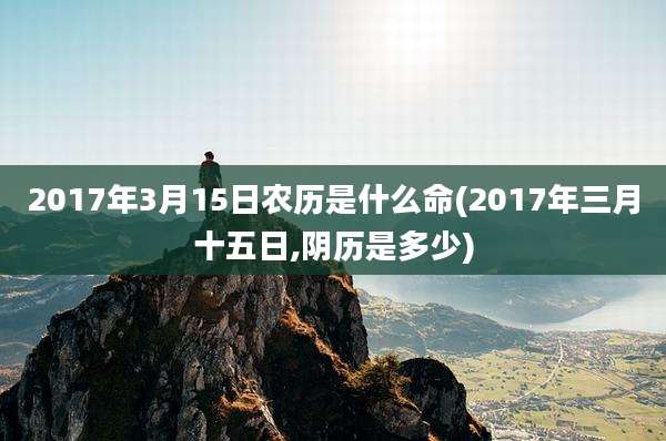 2017年3月15日农历是什么命(2017年三月十五日,阴历是多少)