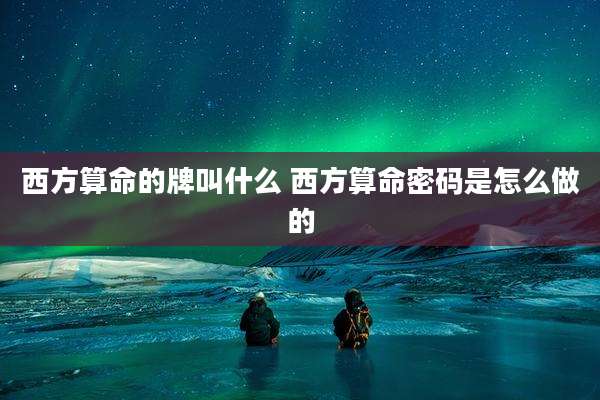 西方算命的牌叫什么 西方算命密码是怎么做的