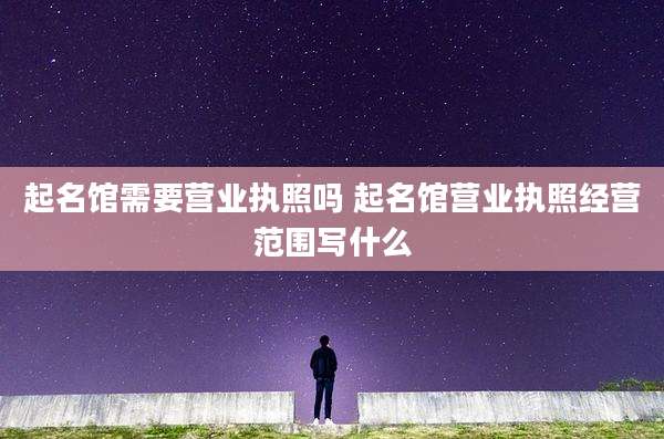 起名馆需要营业执照吗 起名馆营业执照经营范围写什么