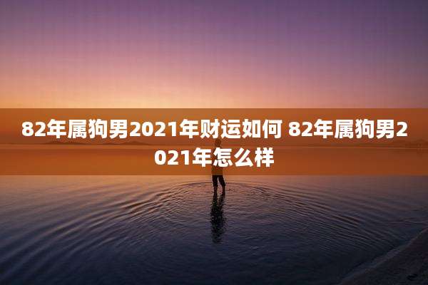 82年属狗男2021年财运如何 82年属狗男2021年怎么样