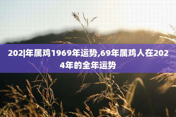202|年属鸡1969年运势,69年属鸡人在2024年的全年运势
