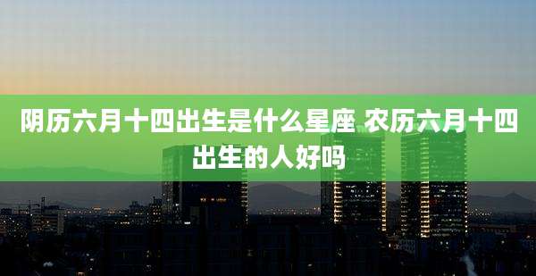阴历六月十四出生是什么星座 农历六月十四出生的人好吗