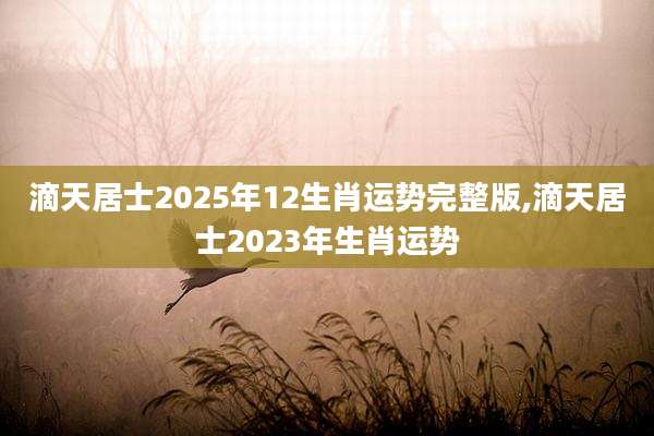 滴天居士2025年12生肖运势完整版,滴天居士2023年生肖运势