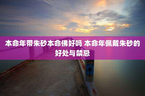 本命年带朱砂本命佛好吗 本命年佩戴朱砂的好处与禁忌