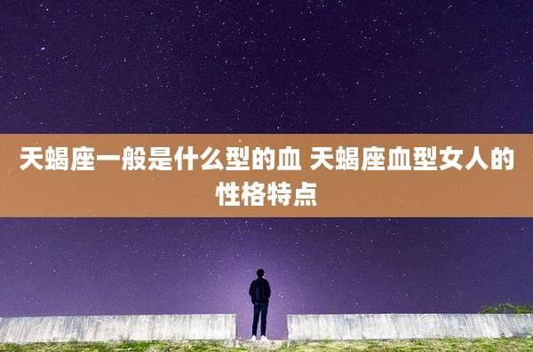 天蝎座一般是什么型的血 天蝎座血型女人的性格特点