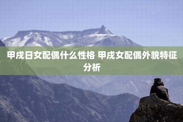 甲戌日女配偶什么性格 甲戌女配偶外貌特征分析