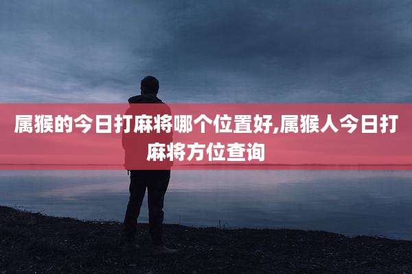 属猴的今日打麻将哪个位置好,属猴人今日打麻将方位查询