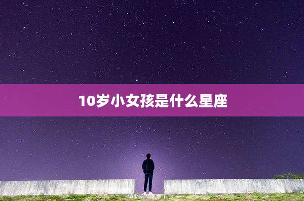 10岁小女孩是什么星座