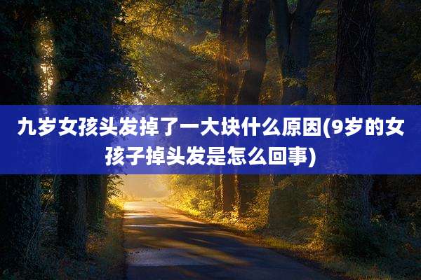 九岁女孩头发掉了一大块什么原因(9岁的女孩子掉头发是怎么回事)