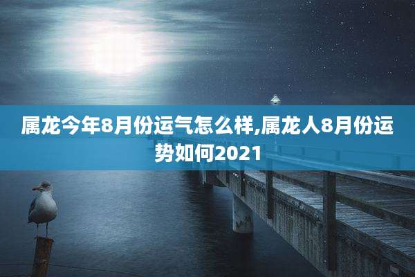 属龙今年8月份运气怎么样,属龙人8月份运势如何2021