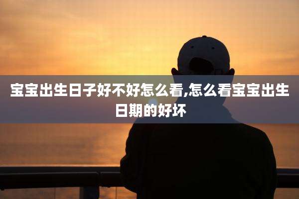 宝宝出生日子好不好怎么看,怎么看宝宝出生日期的好坏