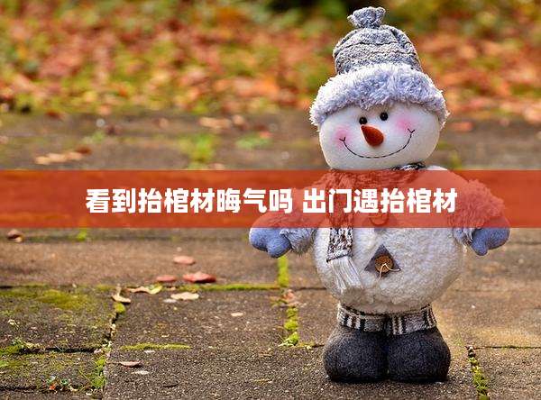看到抬棺材晦气吗 出门遇抬棺材