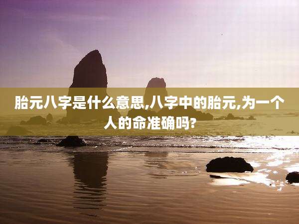 胎元八字是什么意思,八字中的胎元,为一个人的命准确吗?