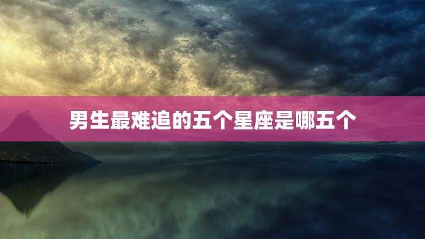 男生最难追的五个星座是哪五个