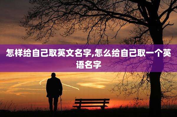 怎样给自己取英文名字,怎么给自己取一个英语名字