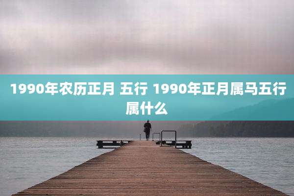 1990年农历正月 五行 1990年正月属马五行属什么