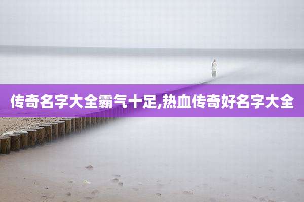 传奇名字大全霸气十足,热血传奇好名字大全
