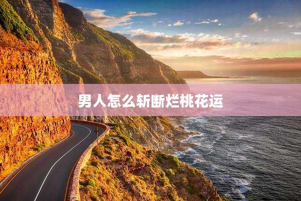 男人怎么斩断烂桃花运