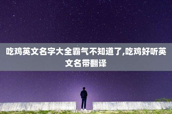 吃鸡英文名字大全霸气不知道了,吃鸡好听英文名带翻译