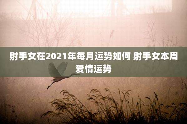 射手女在2021年每月运势如何 射手女本周爱情运势