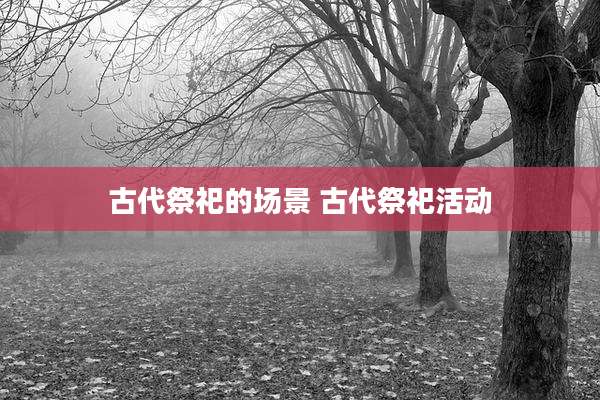 古代祭祀的场景 古代祭祀活动