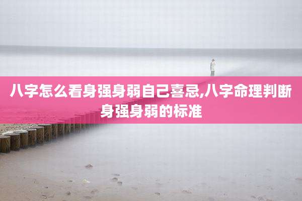 八字怎么看身强身弱自己喜忌,八字命理判断身强身弱的标准