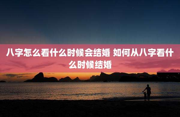 八字怎么看什么时候会结婚 如何从八字看什么时候结婚