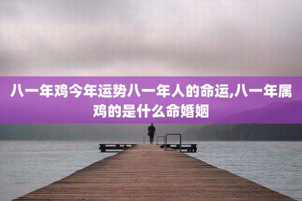 八一年鸡今年运势八一年人的命运,八一年属鸡的是什么命婚姻