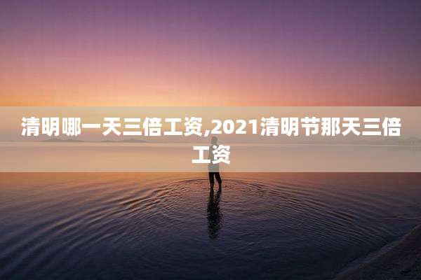 清明哪一天三倍工资,2021清明节那天三倍工资