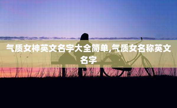 气质女神英文名字大全简单,气质女名称英文名字