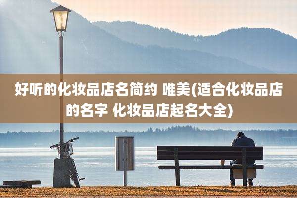 好听的化妆品店名简约 唯美(适合化妆品店的名字 化妆品店起名大全)